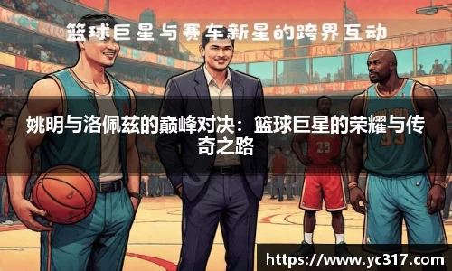 姚明与洛佩兹的巅峰对决：篮球巨星的荣耀与传奇之路